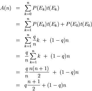 \begin{eqnarray*}
A(n) & = &\sum_{k=0}^{n} P(E_{k})t(E_{k})\\
& = &\sum_{k=1}...
...n} \frac{n(n+1)}{2} + (1-q)n\\
& = &q\frac{n+1}{2} + (1-q)n
\end{eqnarray*}
