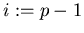 $i:=p-1$