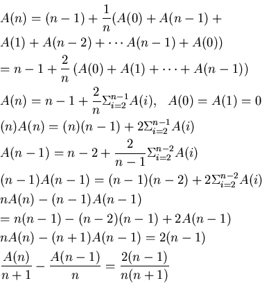 \begin{eqnarray*}
&&A(n)=(n-1) +\frac 1 n (A(0)+A(n-1)+\\
&& A(1)+A(n-2)+ \cd...
...
&&\frac{A(n)}{n+1}-\frac{A(n-1)}{n}=\frac{2(n-1)}{n(n+1)} \\
\end{eqnarray*}