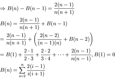 \begin{eqnarray*}
&&\Rightarrow B(n)-B(n-1)=\frac{2(n-1)}{n(n+1)}\\
&&B(n)=\f...
...1)}, B(1) = 0\\
&&B(n)=\sum_{i=2}^{n} \frac{2(i-1)}{i(i+1)}\\
\end{eqnarray*}