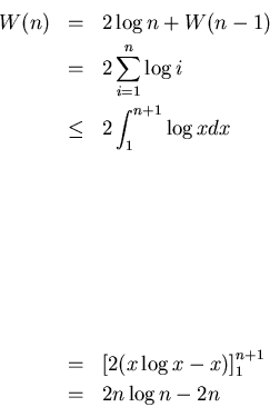 \begin{eqnarray*}
W(n)& =& 2 \log n+W(n-1)\\
&=&2\sum_{i=1}^{n}\log i\\
&\l...
...]
&=&\left[2(x\log x-x)
\right]_{1}^{n+1}\\
&=& 2n \log n-2n
\end{eqnarray*}